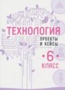 Технология 6 класс проекты и кейсы Казакевич